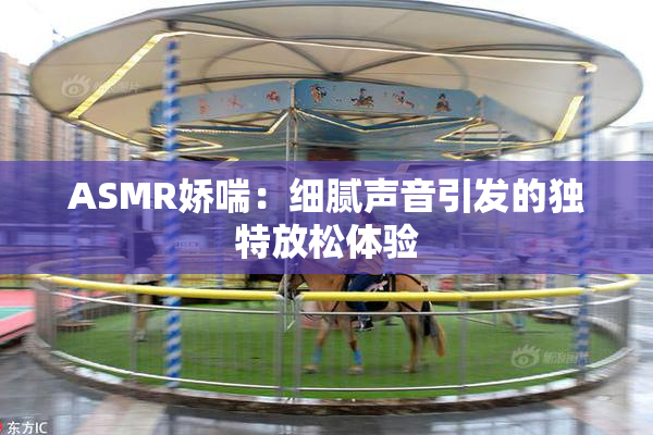 ASMR娇喘：细腻声音引发的独特放松体验
