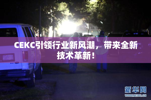 CEKC引领行业新风潮，带来全新技术革新！