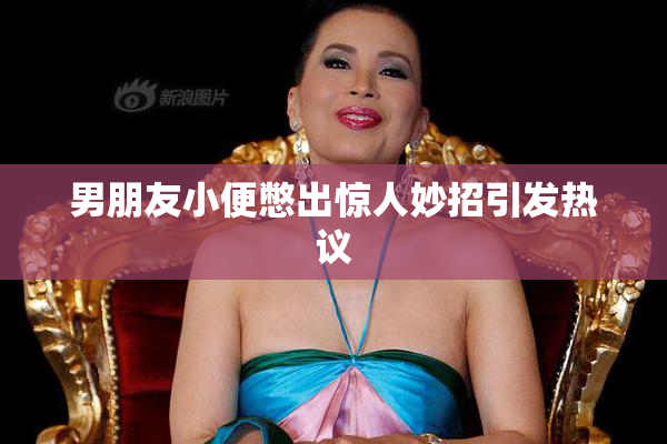 男朋友小便憋出惊人妙招引发热议