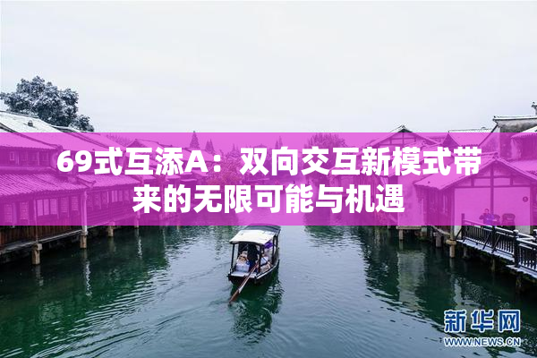 69式互添A：双向交互新模式带来的无限可能与机遇
