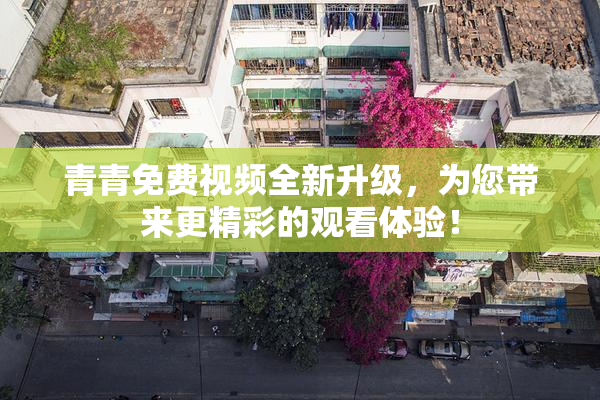 青青免费视频全新升级，为您带来更精彩的观看体验！