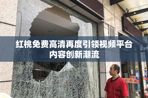 红桃免费高清再度引领视频平台内容创新潮流