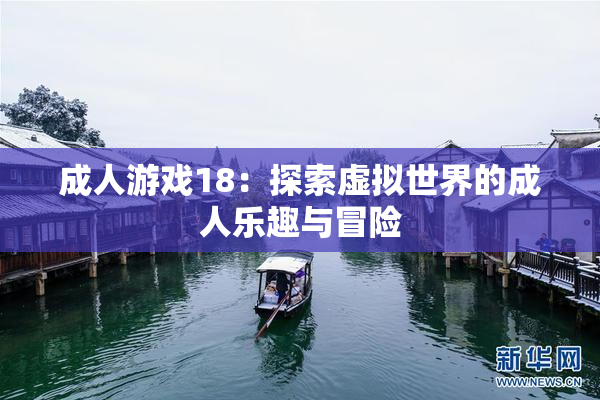 成人游戏18：探索虚拟世界的成人乐趣与冒险