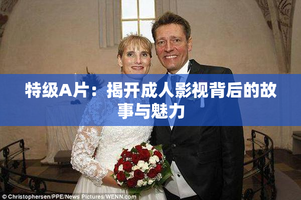 特级A片：揭开成人影视背后的故事与魅力