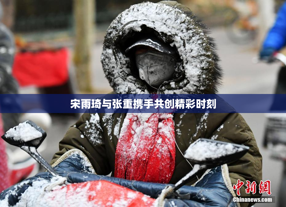 宋雨琦与张重携手共创精彩时刻