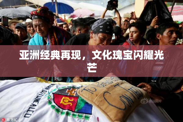 亚洲经典再现，文化瑰宝闪耀光芒