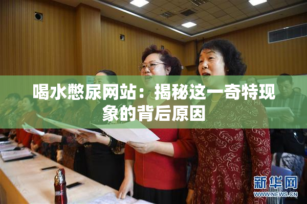 喝水憋尿网站：揭秘这一奇特现象的背后原因