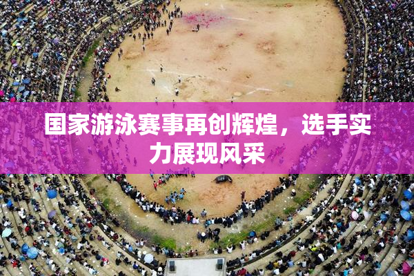 国家游泳赛事再创辉煌，选手实力展现风采