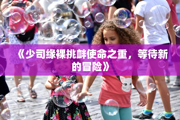 《少司缘裸挑衅使命之重，等待新的冒险》