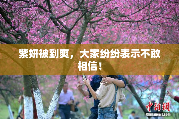 紫妍被到爽，大家纷纷表示不敢相信！