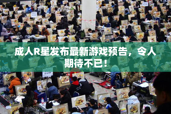 成人R星发布最新游戏预告，令人期待不已！