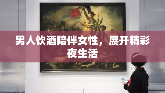 男人饮酒陪伴女性，展开精彩夜生活