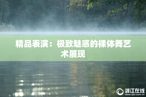 精品表演：极致魅惑的裸体舞艺术展现