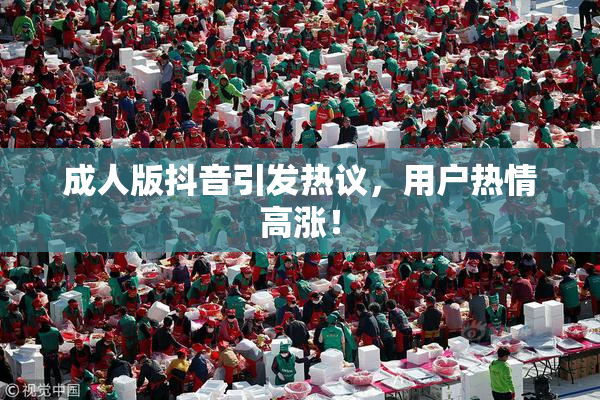 成人版抖音引发热议，用户热情高涨！