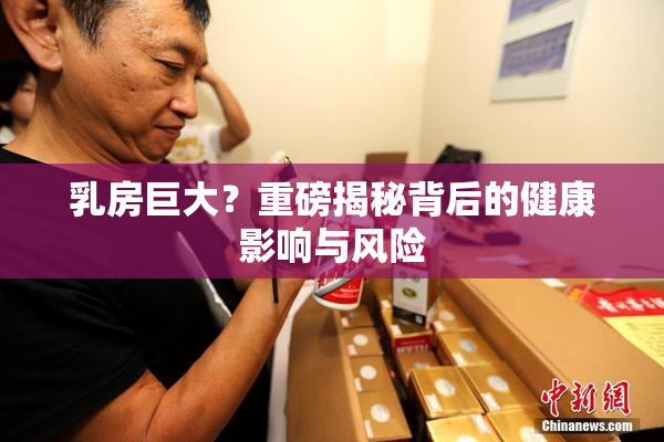 乳房巨大？重磅揭秘背后的健康影响与风险