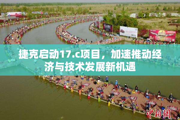 捷克启动17.c项目，加速推动经济与技术发展新机遇