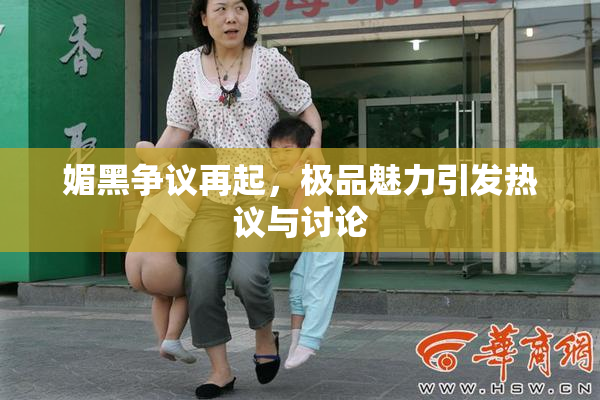 媚黑争议再起，极品魅力引发热议与讨论