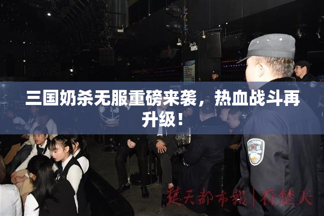 三国奶杀无服重磅来袭，热血战斗再升级！