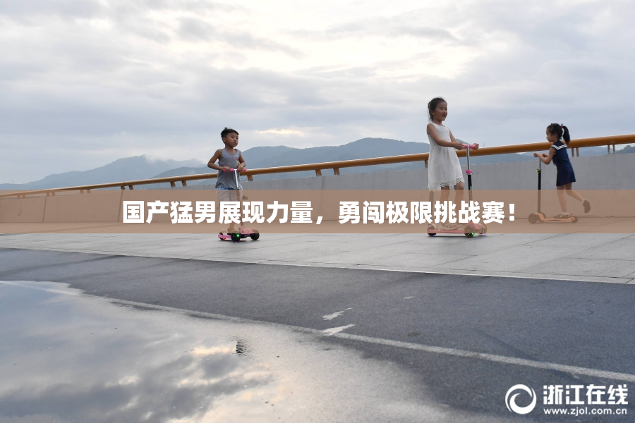 国产猛男展现力量，勇闯极限挑战赛！