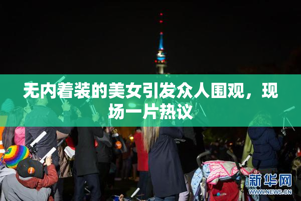 无内着装的美女引发众人围观，现场一片热议