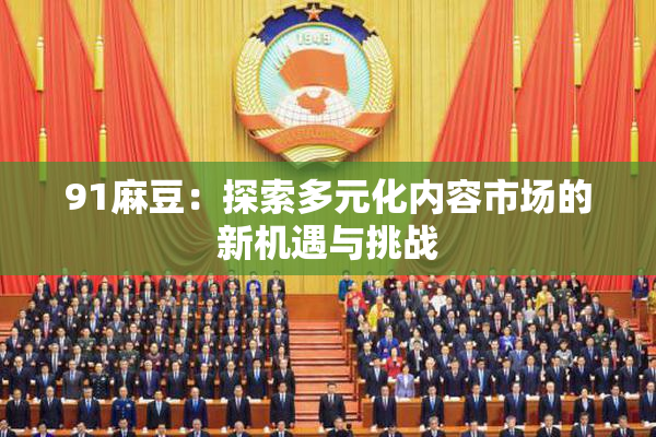 91麻豆：探索多元化内容市场的新机遇与挑战