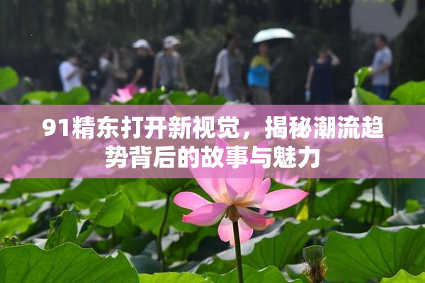 91精东打开新视觉，揭秘潮流趋势背后的故事与魅力