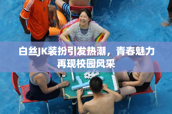 白丝JK装扮引发热潮，青春魅力再现校园风采