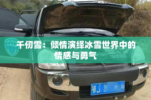 千仞雪：倾情演绎冰雪世界中的情感与勇气