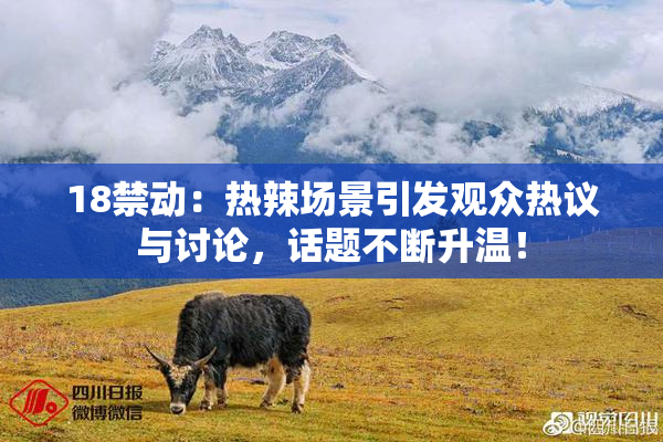 18禁动：热辣场景引发观众热议与讨论，话题不断升温！