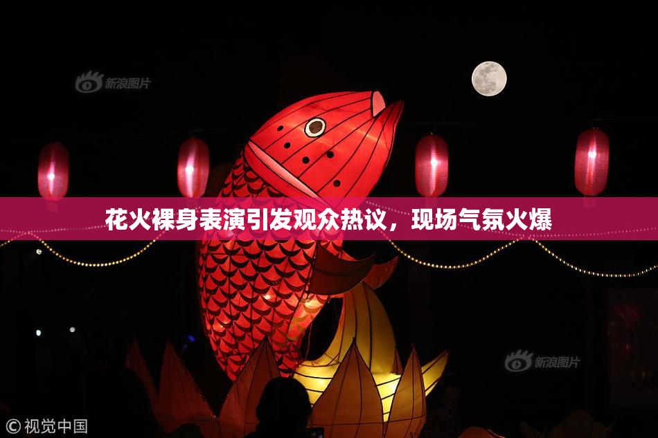 花火裸身表演引发观众热议，现场气氛火爆