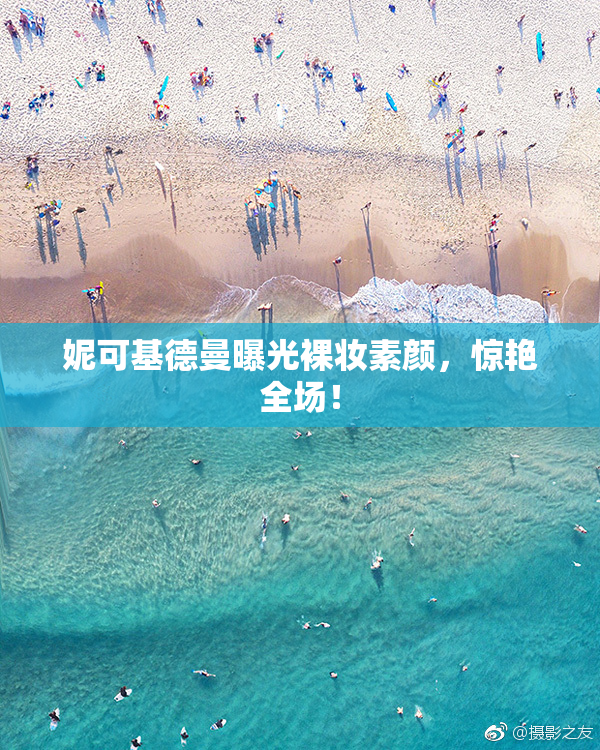 妮可基德曼曝光裸妆素颜，惊艳全场！