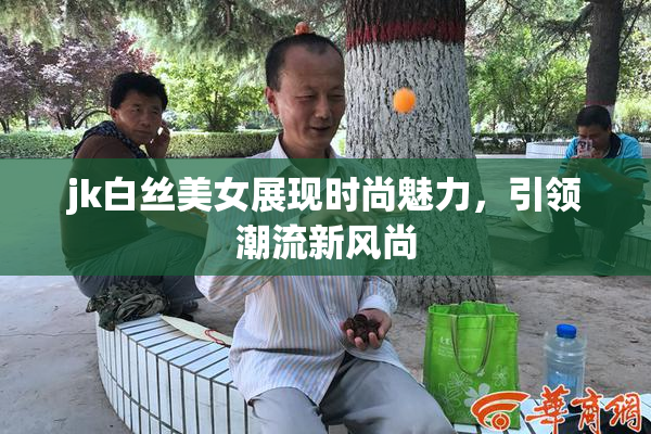 jk白丝美女展现时尚魅力，引领潮流新风尚