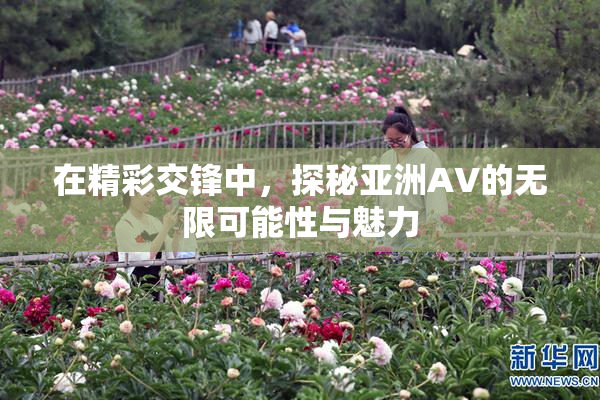 在精彩交锋中，探秘亚洲AV的无限可能性与魅力