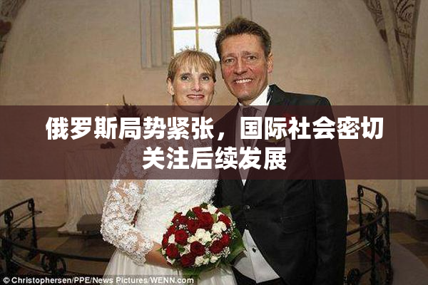 俄罗斯局势紧张，国际社会密切关注后续发展