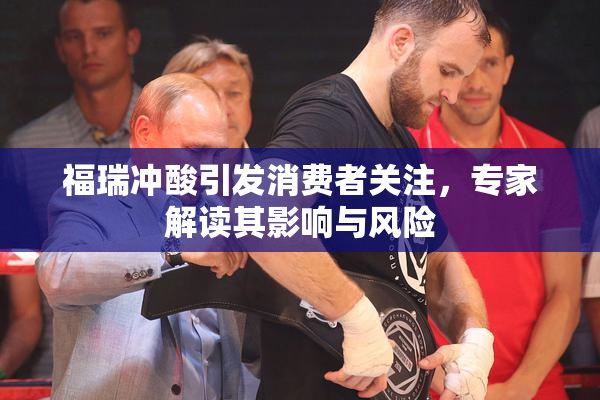 福瑞冲酸引发消费者关注，专家解读其影响与风险