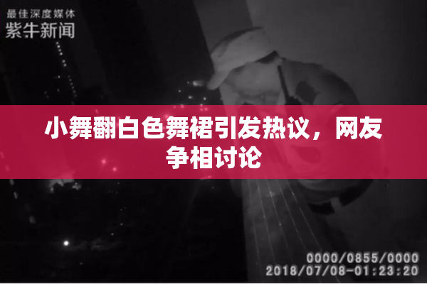 小舞翻白色舞裙引发热议，网友争相讨论