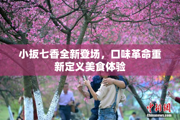 小扳七香全新登场，口味革命重新定义美食体验