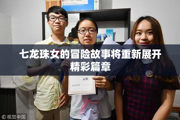 七龙珠女的冒险故事将重新展开精彩篇章