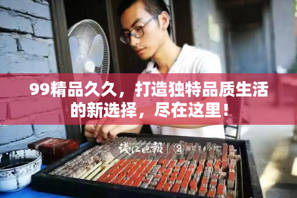 99精品久久，打造独特品质生活的新选择，尽在这里！