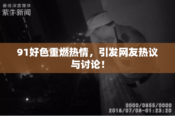 91好色重燃热情，引发网友热议与讨论！