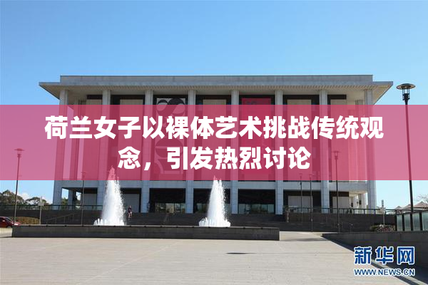 荷兰女子以裸体艺术挑战传统观念，引发热烈讨论