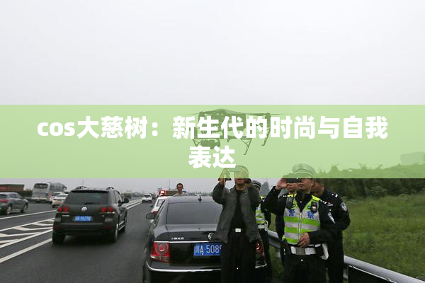 cos大慈树：新生代的时尚与自我表达