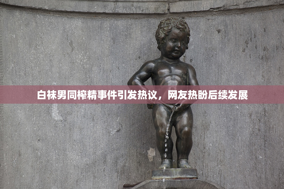 白袜男同榨精事件引发热议，网友热盼后续发展