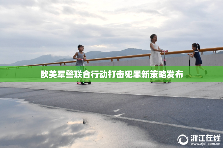 欧美军警联合行动打击犯罪新策略发布