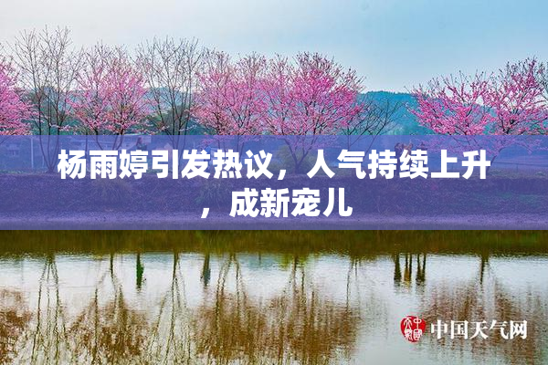 杨雨婷引发热议，人气持续上升，成新宠儿