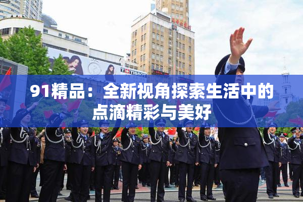 91精品：全新视角探索生活中的点滴精彩与美好