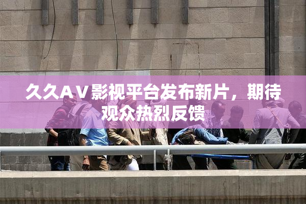 久久AⅤ影视平台发布新片，期待观众热烈反馈
