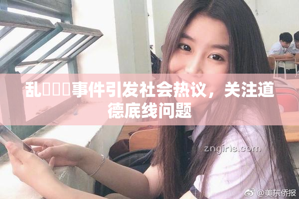 乱婬妺妺事件引发社会热议，关注道德底线问题