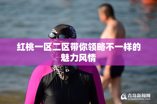 红桃一区二区带你领略不一样的魅力风情