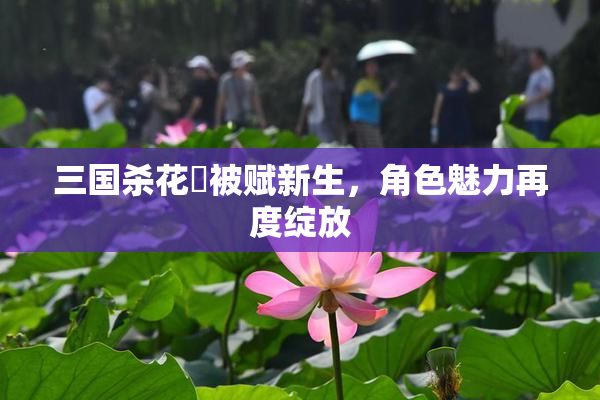 三国杀花鬘被赋新生，角色魅力再度绽放